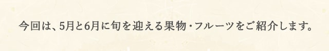 今回は、5月と6月に旬を迎える果物・フルーツをご紹介します。