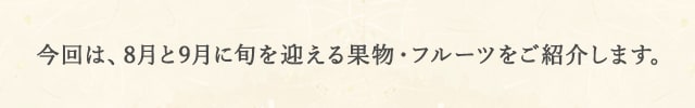 今回は、8月と9月に旬を迎える果物・フルーツをご紹介します。