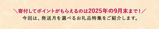 ★寄付してポイントがもらえるのは2025年の9月末まで！★今回は、発送月を選べるお礼品特集をご紹介します。