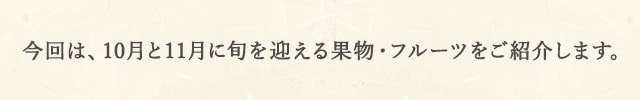 今回は、10月と11月に旬を迎える果物・フルーツをご紹介します。