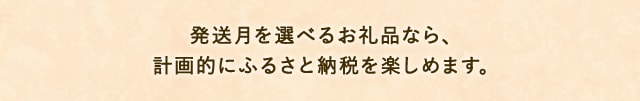発送月を選べるお礼品なら、計画的にふるさと納税を楽しめます。