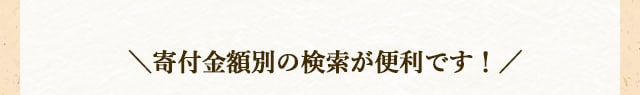 ＼寄付金額別の検索が便利です！／