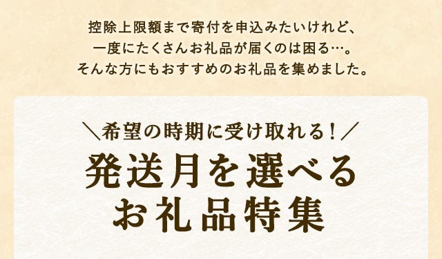 控除上限額まで寄付を申込みたいけれど、一度にたくさんお礼品が届くのは困る…。そんな方にもおすすめの発送月を選べるお礼品を集めました。＼希望の時期に受け取れる！／発送月を選べるお礼品特集