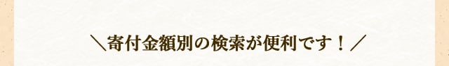 ＼寄付金額別の検索が便利です！／