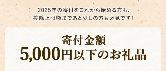2025年の寄付をこれから始める方も、控除上限額まであと少しの方も必見です！寄付金額5,000円以下のお礼品