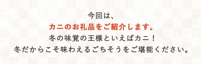 今回は、カニのお礼品をご紹介します。冬の味覚の王様といえばカニ！冬だからこそ味わえるごちそうをご堪能ください。