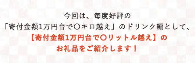 今回は、毎度好評の「寄付金額1万円台で〇キロ越え」のドリンク編として、【寄付金額1万円台で〇リットル越え】のお礼品をご紹介します！