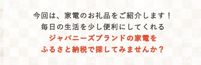 今回は、家電のお礼品をご紹介します！毎日の生活を少し便利にしてくれるジャパニーズブランドの家電をふるさと納税で探してみませんか？