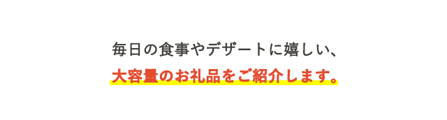 毎日の食事やデザートに嬉しい、大容量のお礼品をご紹介します。