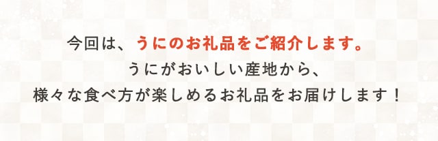 今回は、うにのお礼品をご紹介します。うにがおいしい産地から、様々な食べ方が楽しめるお礼品をお届けします！