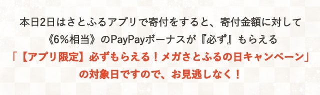 本日2日はさとふるアプリで寄付をすると、寄付金額に対して《6％相当》のPayPayボーナスが『必ず』もらえる「【アプリ限定】必ずもらえる！メガさとふるの日キャンペーン」の対象日ですので、お見逃しなく！