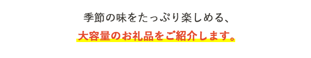 季節の味をたっぷり楽しめる、大容量のお礼品をご紹介します。