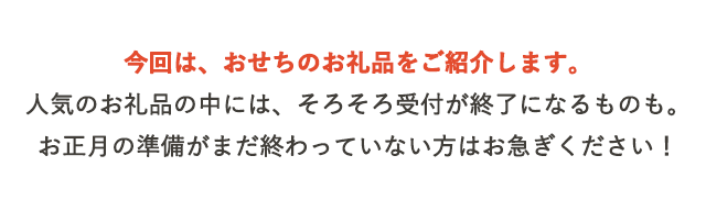 今回は、おせちのお礼品をご紹介します。人気のお礼品の中には、そろそろ受付が終了になるものも。お正月の準備がまだ終わっていない方はお急ぎください！