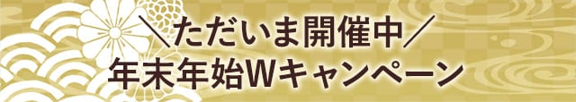 ＼ただいま開催中／年末年始Wキャンペーン