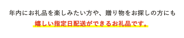 年内にお礼品を楽しみたい方や、贈り物をお探しの方にも嬉しい指定日配送ができるお礼品です。