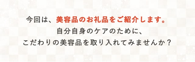 今回は、美容品のお礼品をご紹介します。自分自身のケアのために、こだわりの美容品を取り入れてみませんか？