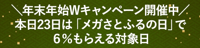 ＼年末年始Wキャンペーン開催中／本日22日は「メガさとふるの日」で6％もらえる対象日