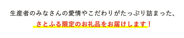生産者のみなさんの愛情やこだわりがたっぷり詰まった、さとふる限定のお礼品をお届けします！