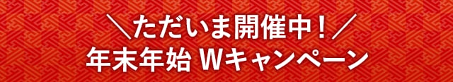 ＼ただいま開催中／年末年始Wキャンペーン