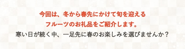 今回は、冬から春先にかけて旬を迎えるフルーツのお礼品をご紹介します。寒い日が続く中、一足先に春のお楽しみを選びませんか？