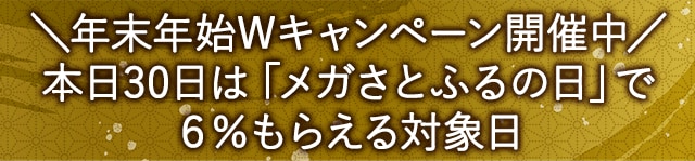 ＼年末年始Wキャンペーン開催中／本日30日は「メガさとふるの日」で6％もらえる対象日