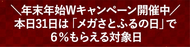 ＼年末年始Wキャンペーン開催中／本日31日は「メガさとふるの日」で6％もらえる対象日
