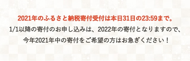 2021年のふるさと納税寄付受付は本日31日の23:59まで。1/1以降の寄付のお申し込みは、2022年の寄付となりますので、今年2021年中の寄付をご希望の方はお急ぎください！
