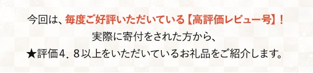 今回は、毎度ご好評いただいている【高評価レビュー号】！実際に寄付をされた方から、★評価４．８以上をいただいているお礼品をご紹介します。