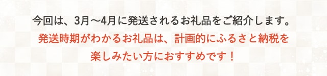 今回は、3月～4月に発送されるお礼品をご紹介します。発送時期がわかるお礼品は、計画的にふるさと納税を楽しみたい方におすすめです！