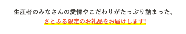 生産者のみなさんの愛情やこだわりがたっぷり詰まった、さとふる限定のお礼品をお届けします！