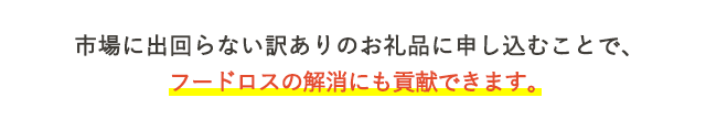市場に出回らない訳ありのお礼品に申し込むことで、フードロスの解消にも貢献できます。