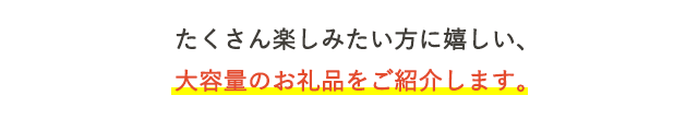 たくさん楽しみたい方に嬉しい、大容量のお礼品をご紹介します。