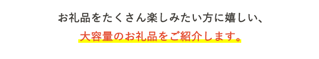 お礼品をたくさん楽しみたい方に嬉しい、大容量のお礼品をご紹介します。