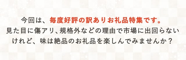 今回は、毎度好評の訳ありお礼品特集です。見た目に傷アリ、規格外などの理由で市場に出回らないけれど、味は絶品のお礼品を楽しんでみませんか？