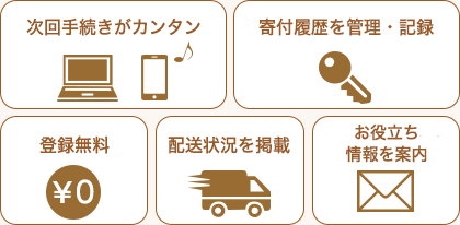 登録無料 次回手続が簡単 寄付履歴を管理 配送状況を掲載 お役立ち情報を案内