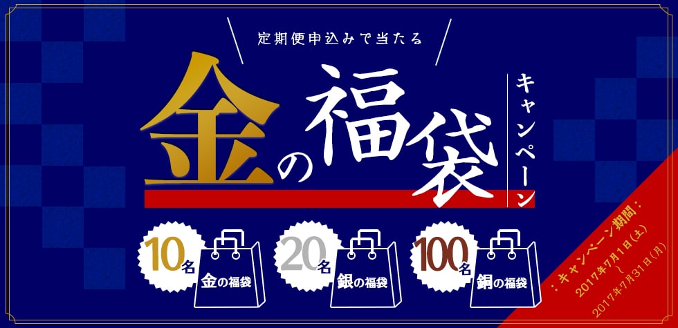 定期便お申込みで当たる！金の福袋キャンペーン 金の福袋10名 銀の福袋20名 銅の福袋100名様 キャンペーン期間2017年7月1日（土）～2017年7月31日（月）