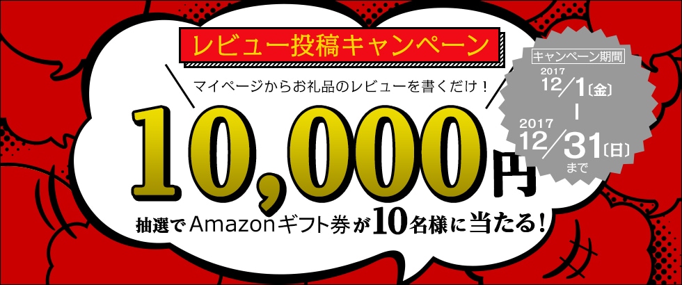 レビュー投稿キャンペーン マイページからお礼品のレビューを書くだけ！ 抽選で10名にAmazonギフト券10,000円プレゼント 期間：2017年12月1日（金）～12月31日（日）