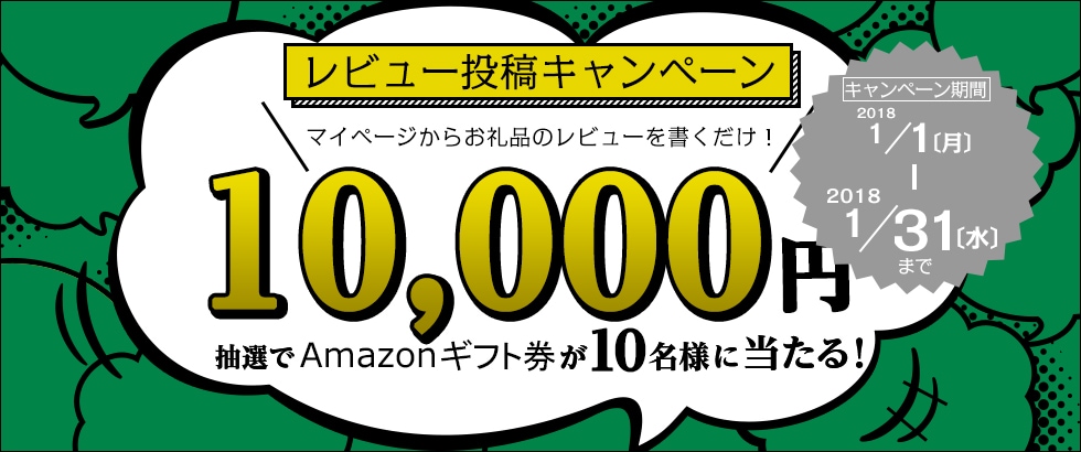 レビュー投稿キャンペーン マイページからお礼品のレビューを書くだけ！ 抽選で10名にAmazonギフト券10,000円プレゼント 期間：2018年1月1日（月）～1月31日（水）