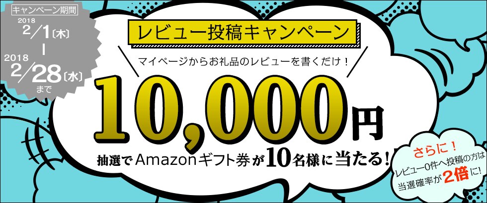 レビュー投稿キャンペーン マイページからふるさと納税のお礼品のレビューを書くだけ！抽選で10名様にAmazonギフト券10,000円分プレゼント。さらにレビュー0件へ投稿の方は当選確率が2倍に！ 期間：2018年2月1日（木）～2月28日（水）