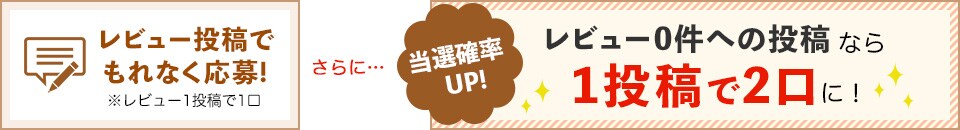 レビュー投稿でもれなく応募！ レビュー0件への投稿なら1投稿で2口に！