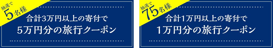 抽選で5名様 合計3万円以上の寄付で5万円分の旅行クーポン 抽選で75名様 合計1万円以上の寄付で1万円分の旅行クーポン