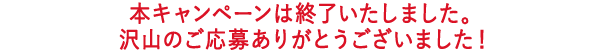 本キャンペーンは終了いたしました。沢山のご応募ありがとうございました！