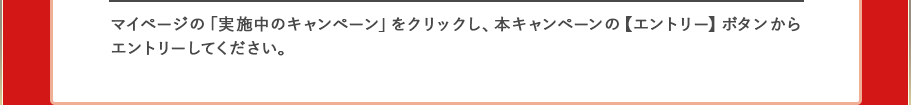 Webからは…マイページの「実施中のキャンペーン」をクリックし、本キャンペーンの【エントリー】ボタンからエントリーしてください。