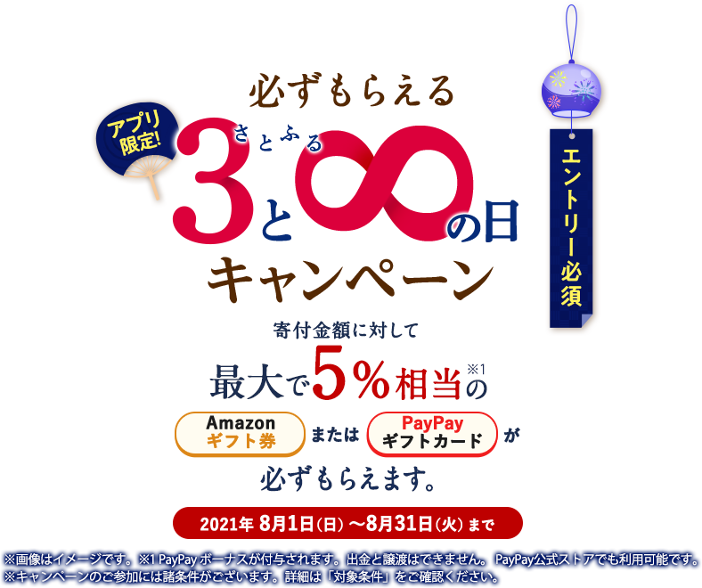 2021年8月度 【アプリ限定】さとふるの日キャンペーン 寄付金額に対して最大で5%相当のAmazonギフト券またはPayPayギフトカードが必ずもらえます。エントリー期間:8/1(日)~8/31(火)まで