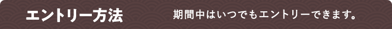 エントリー方法 期間中はいつでもエントリーできます。