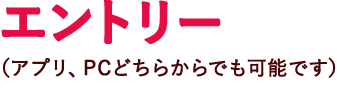 STEP2 エントリー（アプリ、PCどちらからでも可能です）