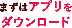 STEP1 まずはアプリをダウンロード