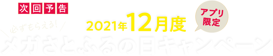 次回予告 【アプリ限定】必ずもらえる！2021年12月度 メガさとふるの日キャンペーン