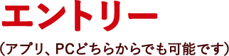 エントリー（アプリ、PCどちらからでも可能です）