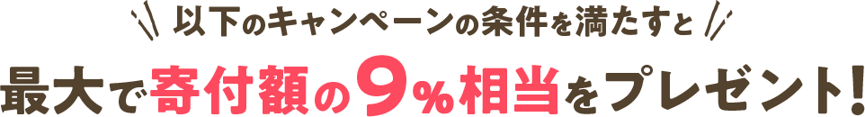 以下のキャンペーンの条件を満たすと最大で寄付額の9%相当をプレゼント！